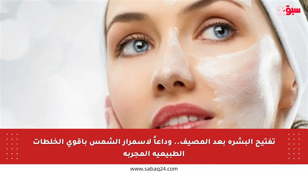 تفتيح البشرة بعد المصيف.. وداعاً لاسمرار الشمس بأقوى الخلطات الطبيعية المجربة